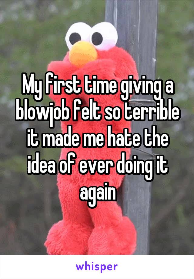 My first time giving a blowjob felt so terrible it made me hate the idea of ever doing it again