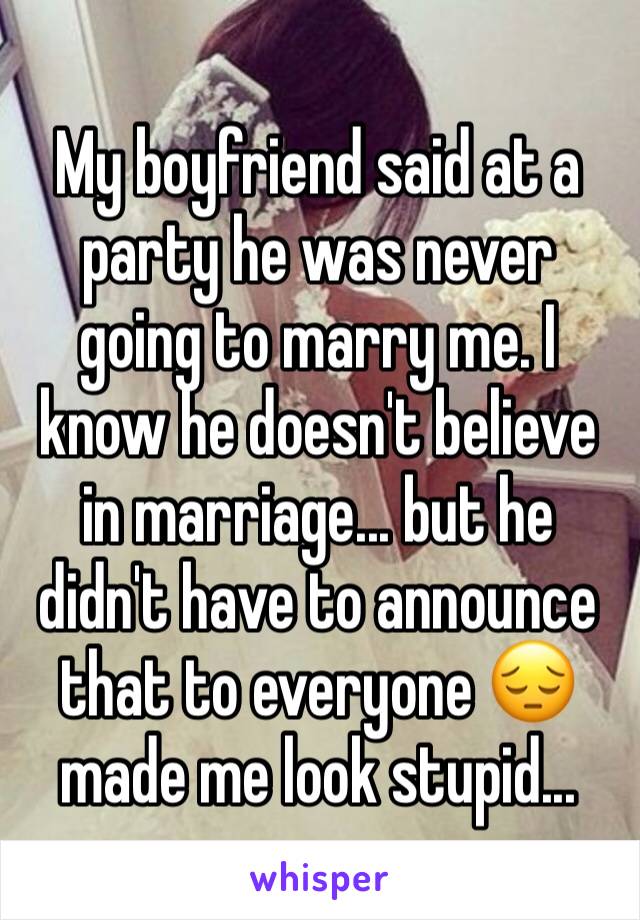 My boyfriend said at a party he was never going to marry me. I know he doesn't believe in marriage... but he didn't have to announce that to everyone 😔 made me look stupid...