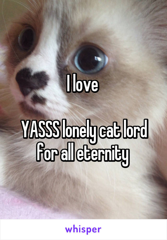 I love 

YASSS lonely cat lord for all eternity 