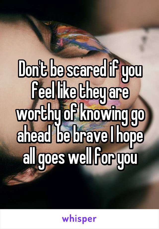Don't be scared if you feel like they are worthy of knowing go ahead  be brave I hope all goes well for you