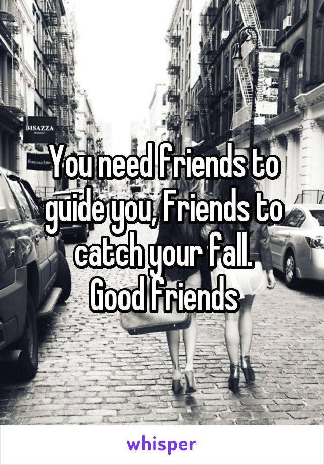You need friends to guide you, Friends to catch your fall.
Good friends