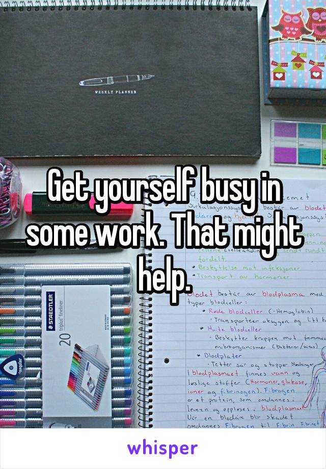 Get yourself busy in some work. That might help.