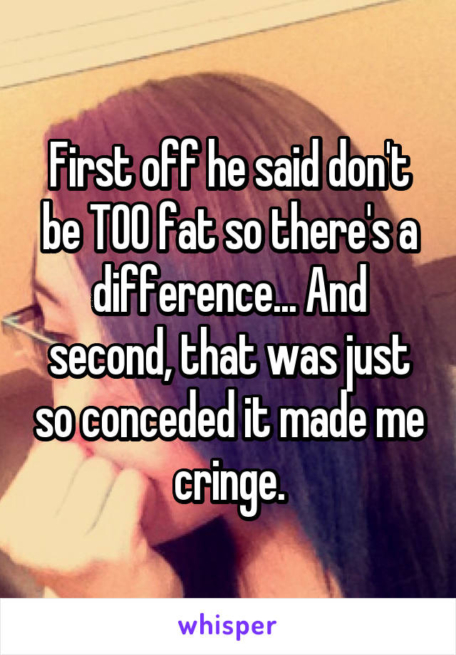 First off he said don't be TOO fat so there's a difference... And second, that was just so conceded it made me cringe.