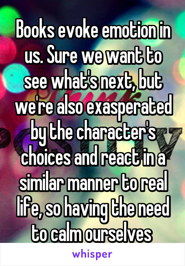 Books evoke emotion in us. Sure we want to see what's next, but we're also exasperated by the character's choices and react in a similar manner to real life, so having the need to calm ourselves 