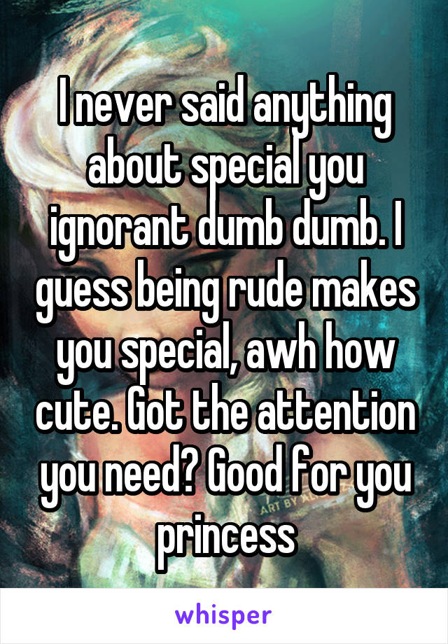 I never said anything about special you ignorant dumb dumb. I guess being rude makes you special, awh how cute. Got the attention you need? Good for you princess