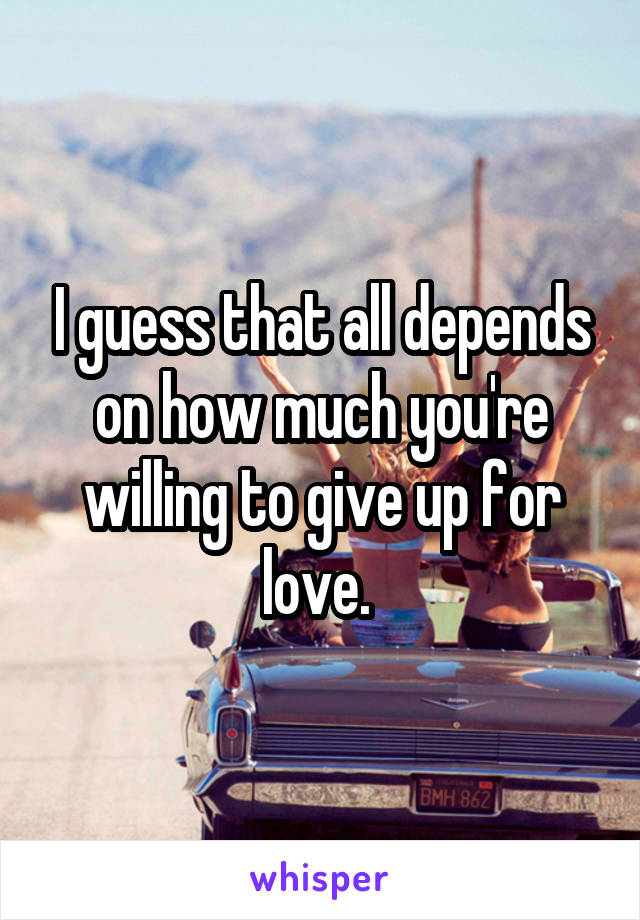 I guess that all depends on how much you're willing to give up for love. 