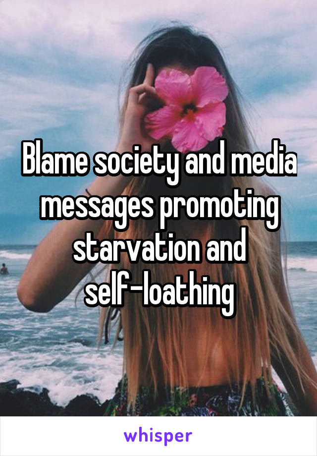 Blame society and media messages promoting starvation and self-loathing