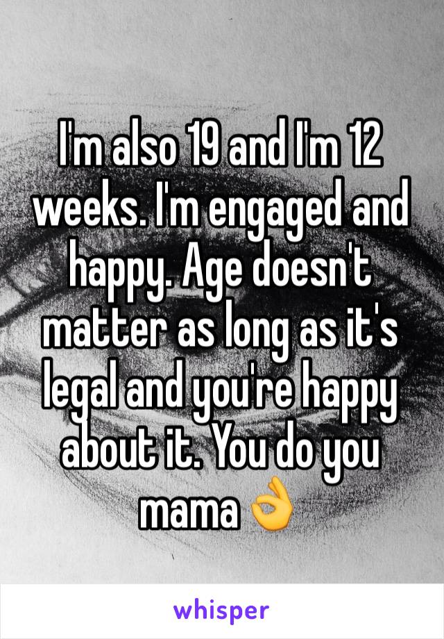 I'm also 19 and I'm 12 weeks. I'm engaged and happy. Age doesn't matter as long as it's legal and you're happy about it. You do you mama👌