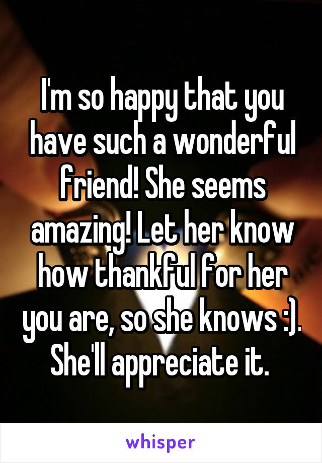 I'm so happy that you have such a wonderful friend! She seems amazing! Let her know how thankful for her you are, so she knows :). She'll appreciate it. 