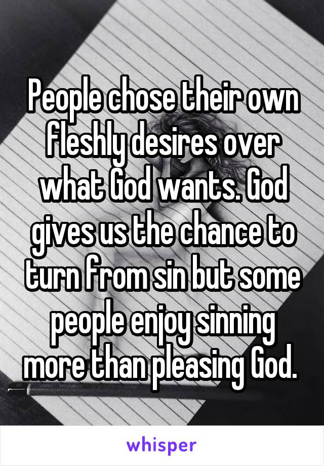 People chose their own fleshly desires over what God wants. God gives us the chance to turn from sin but some people enjoy sinning more than pleasing God. 