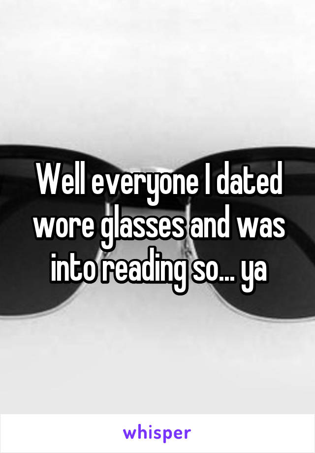 Well everyone I dated wore glasses and was into reading so... ya