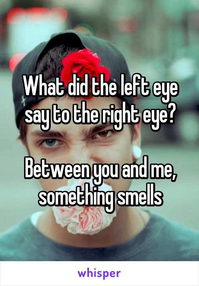 What did the left eye say to the right eye?

Between you and me, something smells