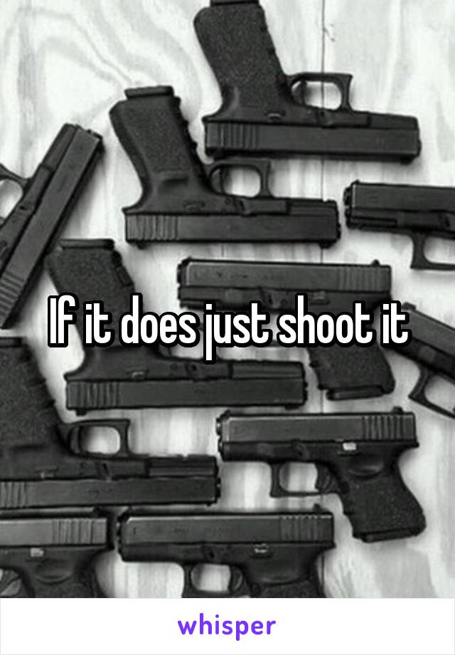 If it does just shoot it