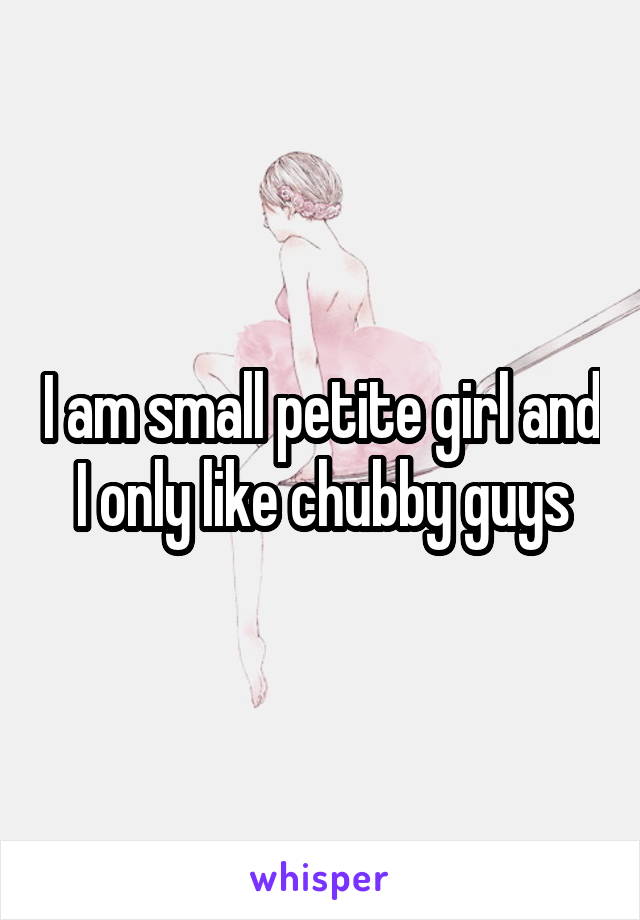 I am small petite girl and I only like chubby guys