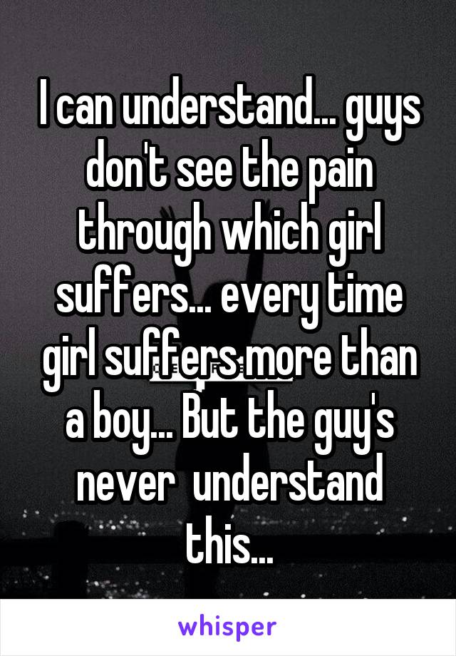 I can understand... guys don't see the pain through which girl suffers... every time girl suffers more than a boy... But the guy's never  understand this...