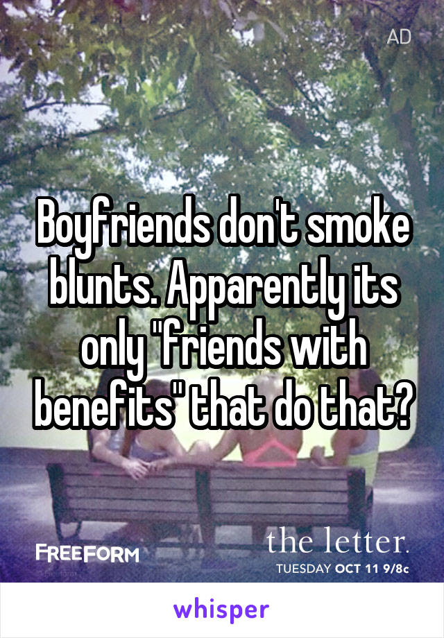 Boyfriends don't smoke blunts. Apparently its only "friends with benefits" that do that?