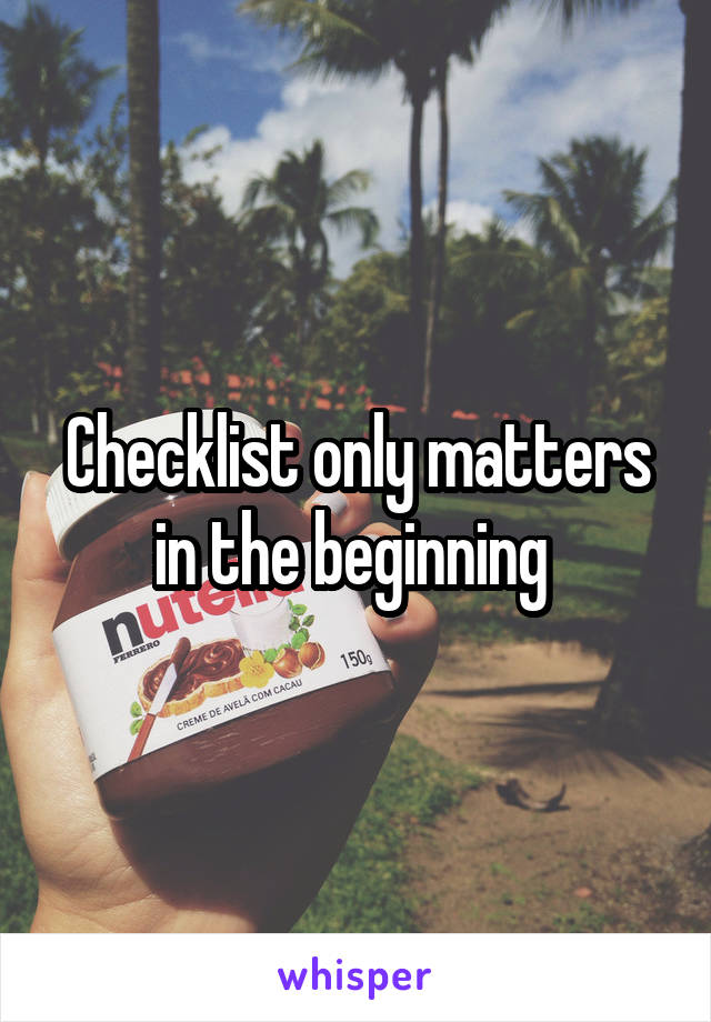 Checklist only matters in the beginning 