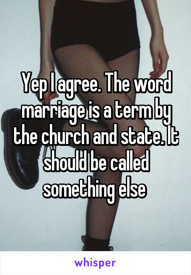 Yep I agree. The word marriage is a term by the church and state. It should be called something else 