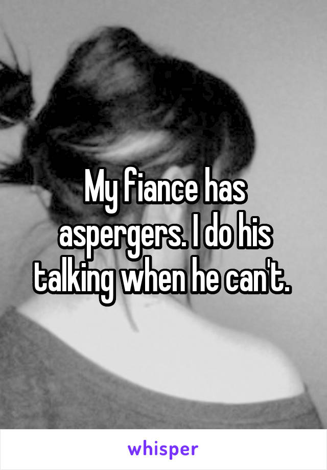 My fiance has aspergers. I do his talking when he can't. 