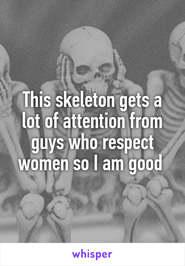 This skeleton gets a lot of attention from guys who respect women so I am good 