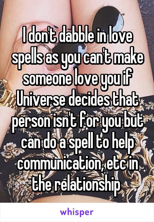 I don't dabble in love spells as you can't make someone love you if Universe decides that person isn't for you but can do a spell to help communication, etc in the relationship 