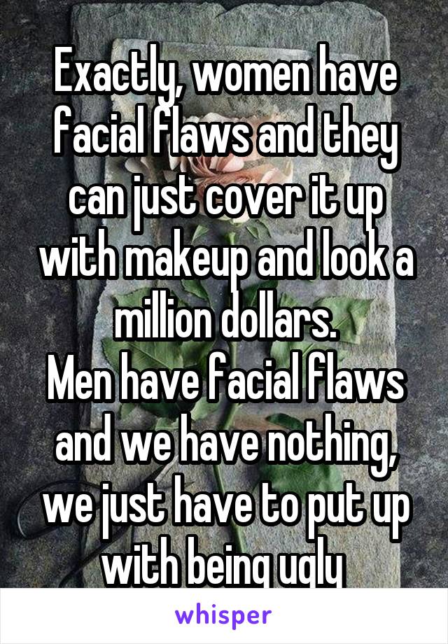 Exactly, women have facial flaws and they can just cover it up with makeup and look a million dollars.
Men have facial flaws and we have nothing, we just have to put up with being ugly 