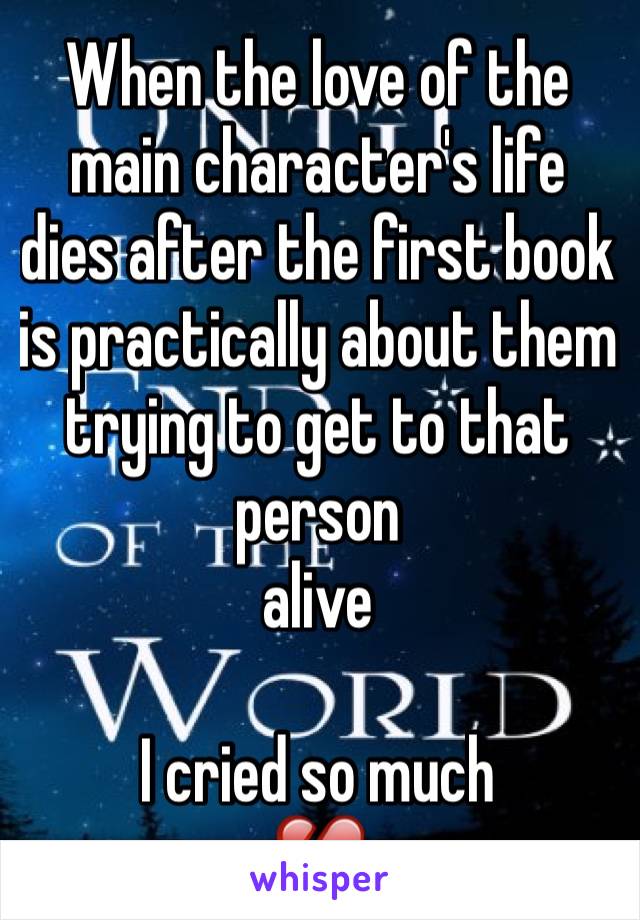 When the love of the main character's life dies after the first book is practically about them trying to get to that person 
alive

I cried so much
💔
