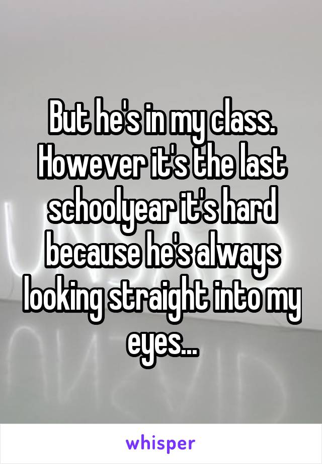 But he's in my class. However it's the last schoolyear it's hard because he's always looking straight into my eyes...