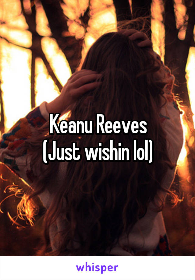 Keanu Reeves
(Just wishin lol)