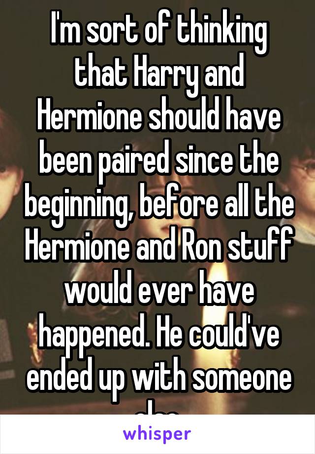 I'm sort of thinking that Harry and Hermione should have been paired since the beginning, before all the Hermione and Ron stuff would ever have happened. He could've ended up with someone else.