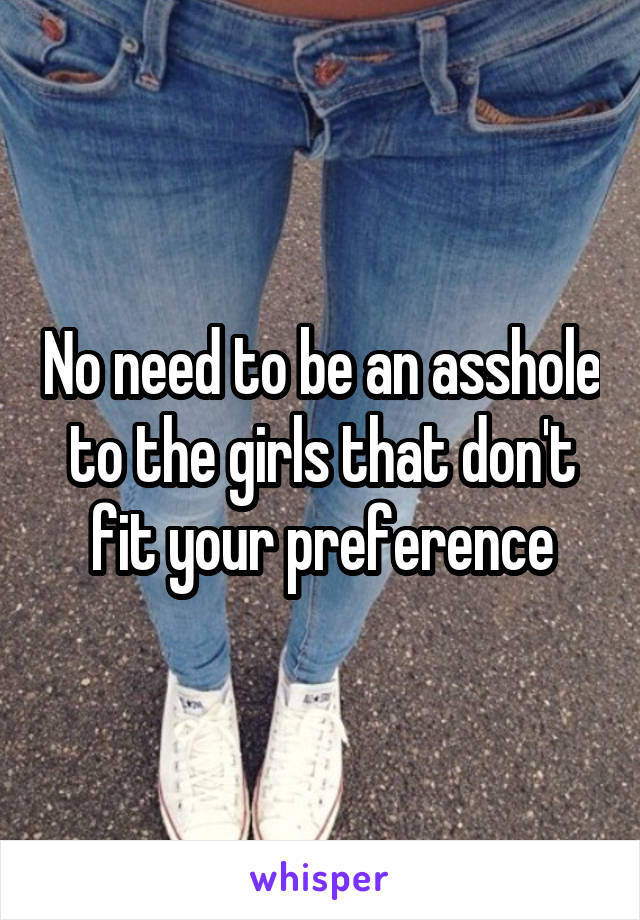 No need to be an asshole to the girls that don't fit your preference