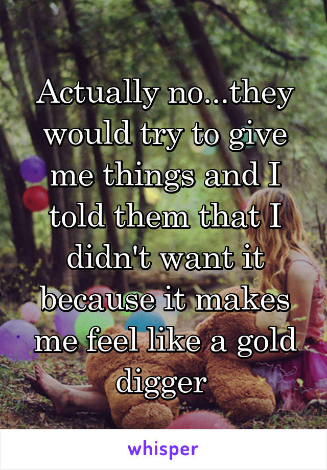 Actually no...they would try to give me things and I told them that I didn't want it because it makes me feel like a gold digger 