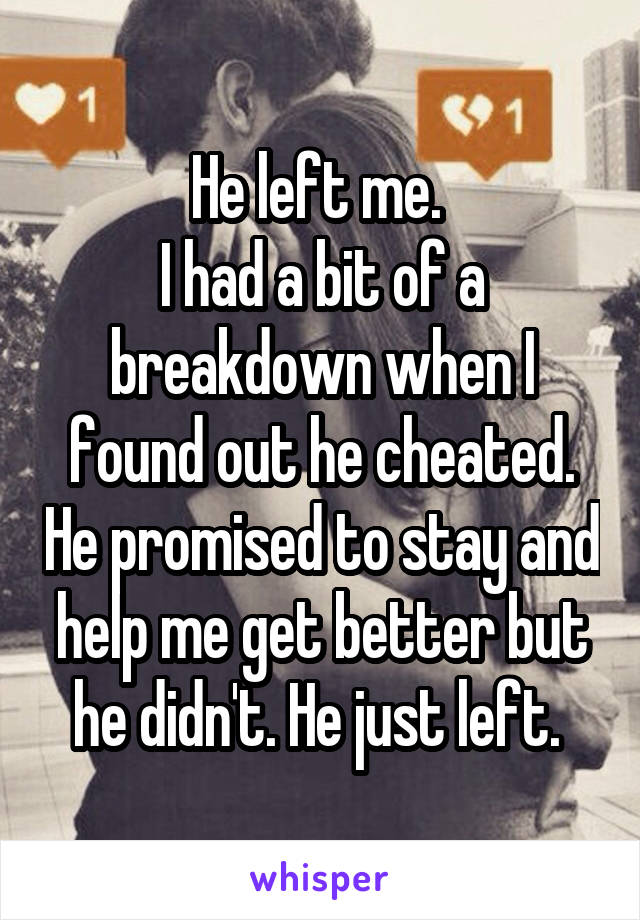 He left me. 
I had a bit of a breakdown when I found out he cheated. He promised to stay and help me get better but he didn't. He just left. 