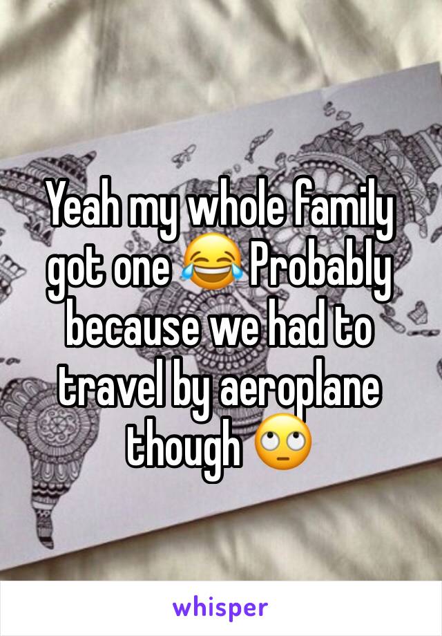 Yeah my whole family got one 😂 Probably because we had to travel by aeroplane though 🙄