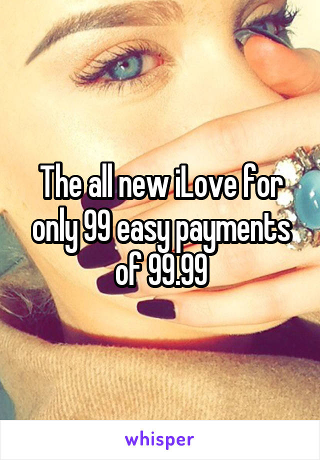 The all new iLove for only 99 easy payments of 99.99