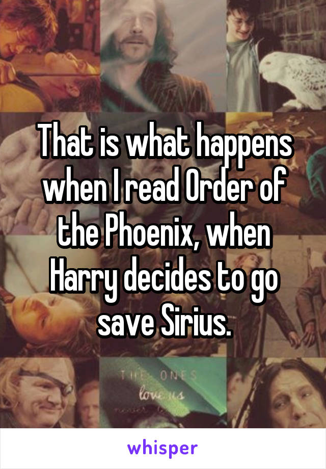That is what happens when I read Order of the Phoenix, when Harry decides to go save Sirius.