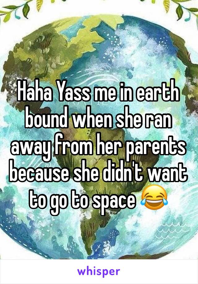 Haha Yass me in earth bound when she ran away from her parents because she didn't want to go to space 😂