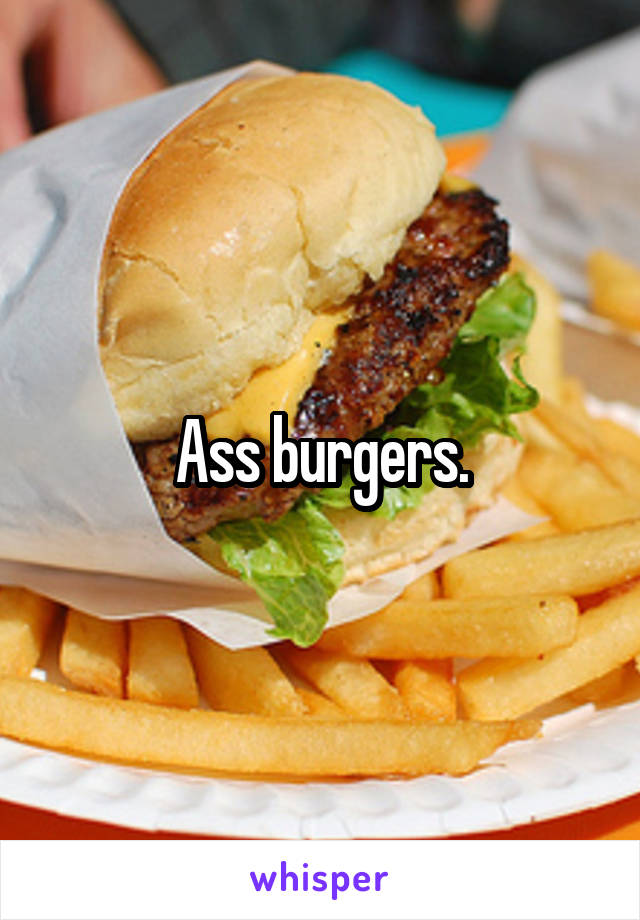 Ass burgers.