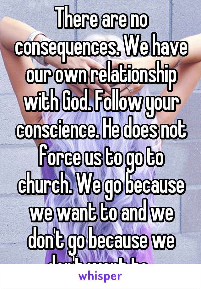 There are no consequences. We have our own relationship with God. Follow your conscience. He does not force us to go to church. We go because we want to and we don't go because we don't want to. 