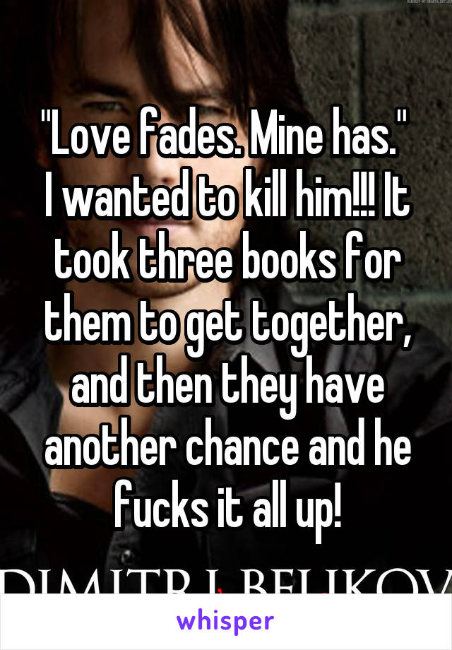 "Love fades. Mine has." 
I wanted to kill him!!! It took three books for them to get together, and then they have another chance and he fucks it all up!