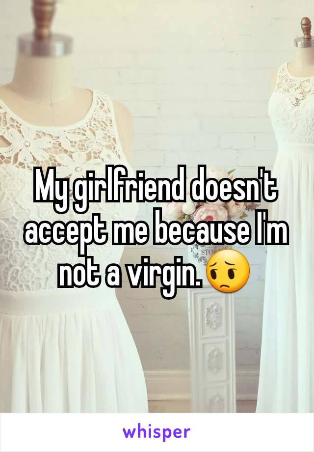 My girlfriend doesn't accept me because I'm not a virgin.😔