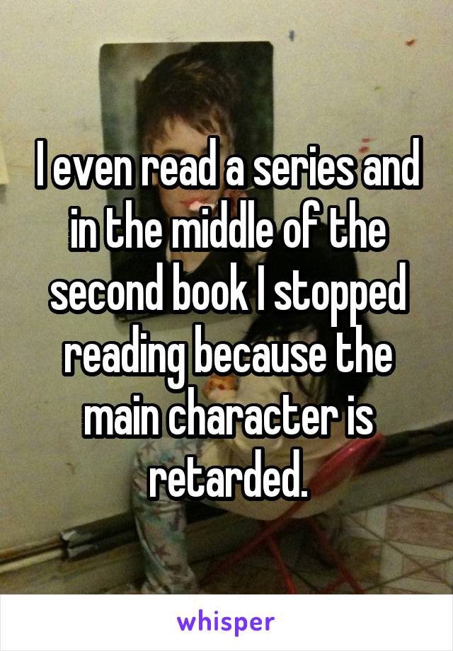 I even read a series and in the middle of the second book I stopped reading because the main character is retarded.