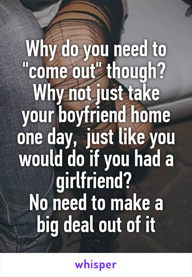 Why do you need to "come out" though? 
Why not just take your boyfriend home one day,  just like you would do if you had a girlfriend? 
No need to make a big deal out of it