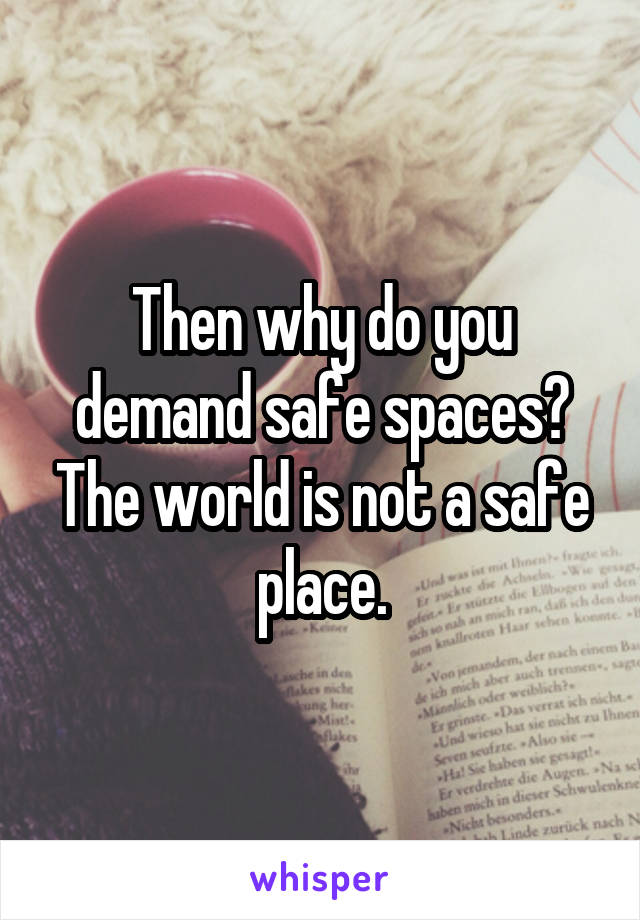 Then why do you demand safe spaces? The world is not a safe place.