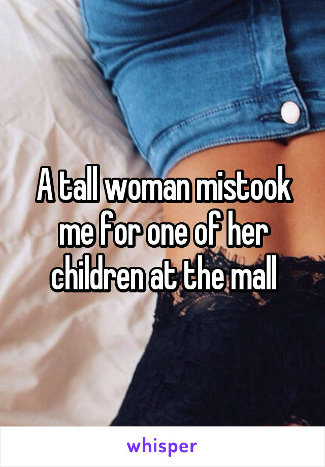 A tall woman mistook me for one of her children at the mall