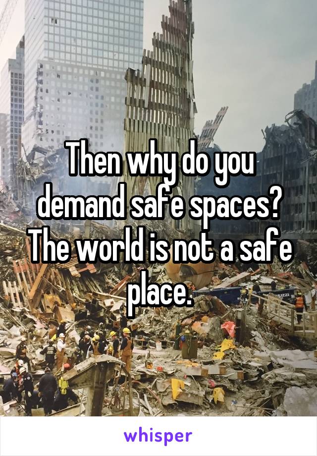 Then why do you demand safe spaces? The world is not a safe place.