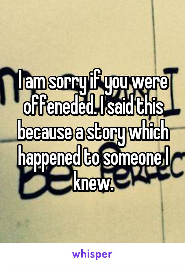 I am sorry if you were offeneded. I said this because a story which happened to someone I knew.