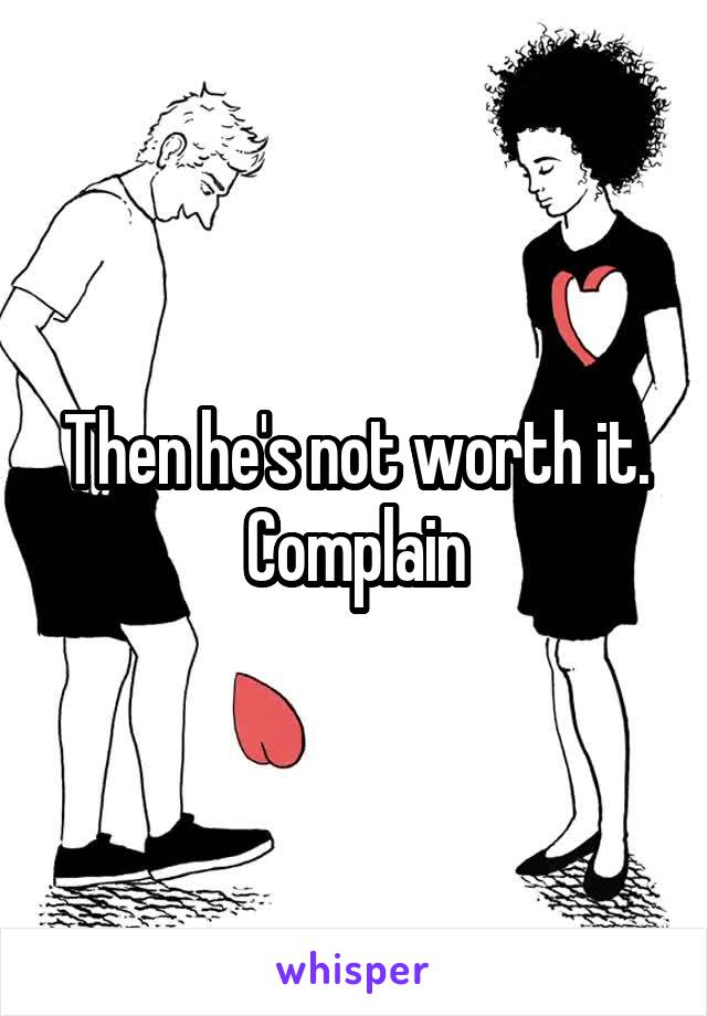Then he's not worth it. Complain