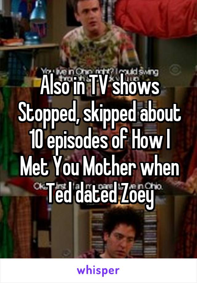 Also in TV shows
Stopped, skipped about 10 episodes of How I Met You Mother when Ted dated Zoey