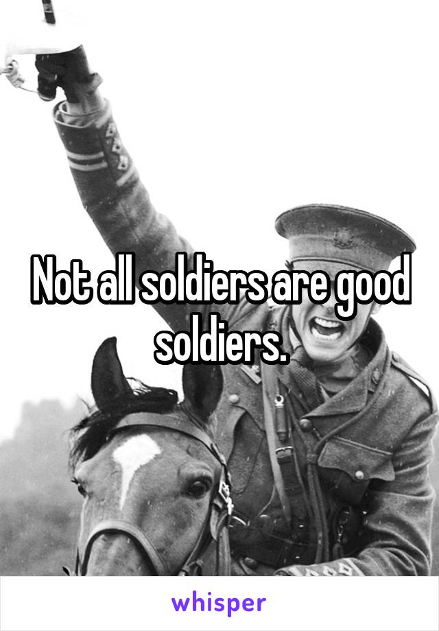 Not all soldiers are good soldiers.